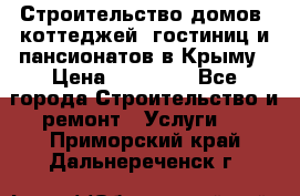 Строительство домов, коттеджей, гостиниц и пансионатов в Крыму › Цена ­ 35 000 - Все города Строительство и ремонт » Услуги   . Приморский край,Дальнереченск г.